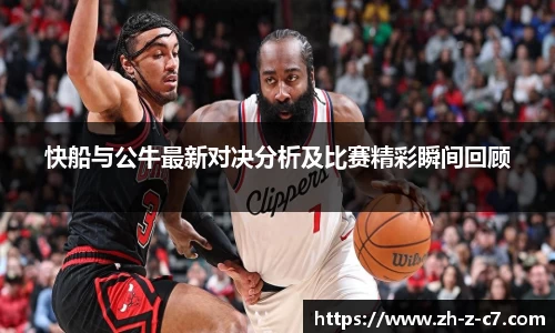 快船与公牛最新对决分析及比赛精彩瞬间回顾