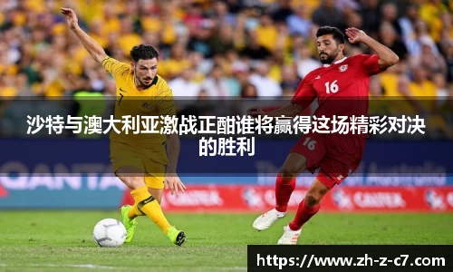 沙特与澳大利亚激战正酣谁将赢得这场精彩对决的胜利