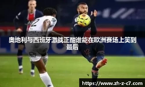 奥地利与西班牙激战正酣谁能在欧洲赛场上笑到最后